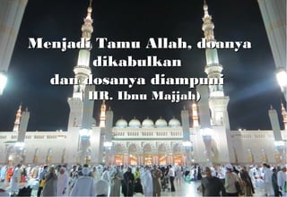 Menjadi Tamu Allah, doanya
dikabulkan
dan dosanya diampuni
( HR. Ibnu Majjah)

 
