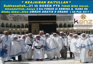 “ KEAJAIBAN BAITULLAH “
Subhanallah… 21 th DOSEN PTS TIDAK BISA

Umroh.
Alhamdulillah…hanya 3 bln FOKUS di ARMINA & KANZ SS
Allahu Akbar… bisa UMROH GRATIS 9 ORANG ( 24 Peb 2011 )

 