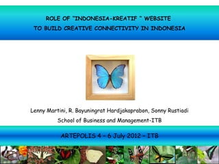 ROLE OF “INDONESIA-KREATIF “ WEBSITE
 TO BUILD CREATIVE CONNECTIVITY IN INDONESIA




Lenny Martini, R. Bayuningrat Hardjakaprabon, Sonny Rustiadi
          School of Business and Management-ITB

           ARTEPOLIS 4 – 6 July 2012 – ITB
 