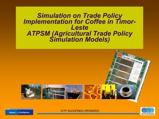 © PT SUCOFINDO (PERSERO)
Simulation on Trade Policy
Implementation for Coffee in Timor-
Leste
ATPSM (Agricultural Trade Policy
Simulation Models)
 