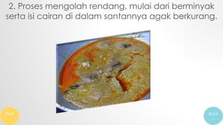 2. Proses mengolah rendang, mulai dari berminyak
serta isi cairan di dalam santannya agak berkurang.
Next
…
Back
…
 