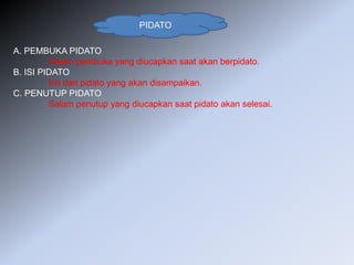 PIDATO
A. PEMBUKA PIDATO
Salam pembuka yang diucapkan saat akan berpidato.
B. ISI PIDATO
Inti dari pidato yang akan disampaikan.
C. PENUTUP PIDATO
Salam penutup yang diucapkan saat pidato akan selesai.
 