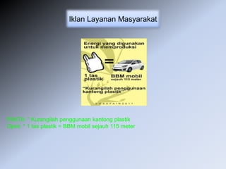 Iklan Layanan Masyarakat
FAKTA: * Kurangilah penggunaan kantong plastik
Opini: * 1 tas plastik = BBM mobil sejauh 115 meter
 