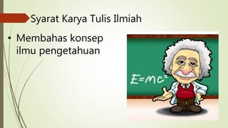 Syarat Karya Tulis Ilmiah
• Membahas konsep
ilmu pengetahuan
 