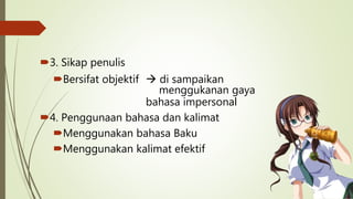 3. Sikap penulis
Bersifat objektif  di sampaikan
menggukanan gaya
bahasa impersonal
4. Penggunaan bahasa dan kalimat
Menggunakan bahasa Baku
Menggunakan kalimat efektif
 