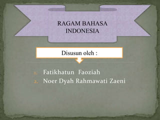 1. Fatikhatun Faoziah
2. Noer Dyah Rahmawati Zaeni
RAGAM BAHASA
INDONESIA
Disusun oleh :
 