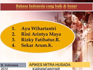 1.      Ayu Wihartantri
       2.      Rini Arintya Maya
       3.      Rizky Fatihatur.R.
       4.      Sekar Arum.K.



B. Indonesia      APIKES MITRA HUSADA
2012
 