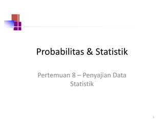 Probabilitas & Statistik
Pertemuan 8 – Penyajian Data
Statistik
1
 