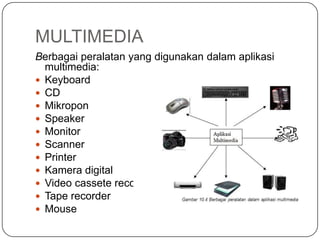 MULTIMEDIA
Berbagai peralatan yang digunakan dalam aplikasi
multimedia:
 Keyboard
 CD
 Mikropon
 Speaker
 Monitor
 Scanner
 Printer
 Kamera digital
 Video cassete recorder
 Tape recorder
 Mouse
 