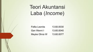 Teori Akuntansi
Laba (Income)
Fellia Leonita 13.60.0030
Gan Wenni I 13.60.0040
Meyke Olivia W 13.60.0077
 