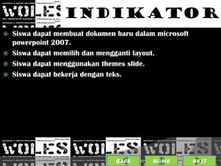 INDIKATOR
 Siswa dapat membuat dokumen baru dalam microsoft
  powerpoint 2007.
 Siswa dapat memilih dan mengganti layout.
 Siswa dapat menggunakan themes slide.
 Siswa dapat bekerja dengan teks.




                              BACK             4
                                     25/01/2013 OME
                                              H       NEXT
 
