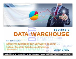 t e s t i n g a
DATA WAREHOUSE
K E LO M P O K 8 [ KO SA S I H | A S E P H I DAYAT | R E Z A R A H M A N H A K I M | J U H A N DA ]
Bab 21 Dari Buku:
Effective Methods for Software Testing
Includes Complete Guidelines and Checklists
Third Edition William E. Perry
 