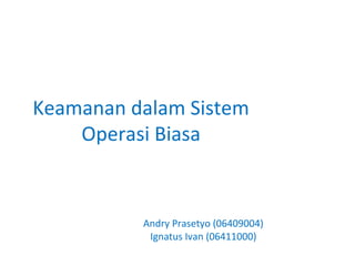 Keamanan dalam Sistem
    Operasi Biasa


          Andry Prasetyo (06409004)
           Ignatus Ivan (06411000)
 