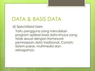DATA & BASIS DATA
d) Specialized Users
  Yaitu pengguna yang menuliskan
  program aplikasi basis data khusus yang
  tidak sesuai dengan framework
  pemrosesan data tradisional. Contoh:
  Sistem pakar, multimedia dan
  sebagainya.
 