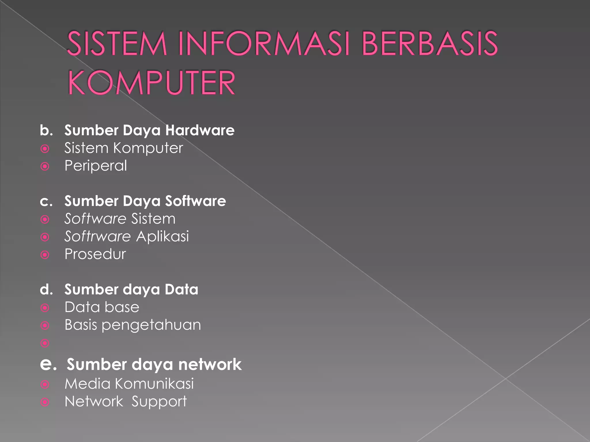 b. Sumber Daya Hardware
 Sistem Komputer
 Periperal
c. Sumber Daya Software
 Software Sistem
 Softrware Aplikasi
 Prosedur
d. Sumber daya Data
 Data base
 Basis pengetahuan

e. Sumber daya network
 Media Komunikasi
 Network Support
 