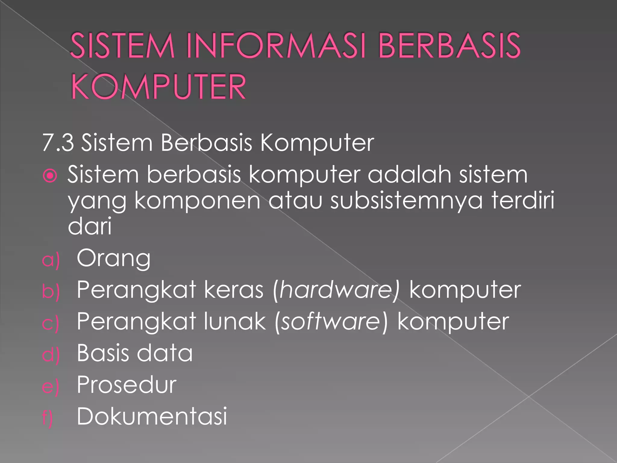 7.3 Sistem Berbasis Komputer
 Sistem berbasis komputer adalah sistem
yang komponen atau subsistemnya terdiri
dari
a) Orang
b) Perangkat keras (hardware) komputer
c) Perangkat lunak (software) komputer
d) Basis data
e) Prosedur
f) Dokumentasi
 