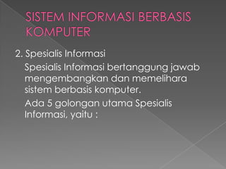 2. Spesialis Informasi
Spesialis Informasi bertanggung jawab
mengembangkan dan memelihara
sistem berbasis komputer.
Ada 5 golongan utama Spesialis
Informasi, yaitu :
 