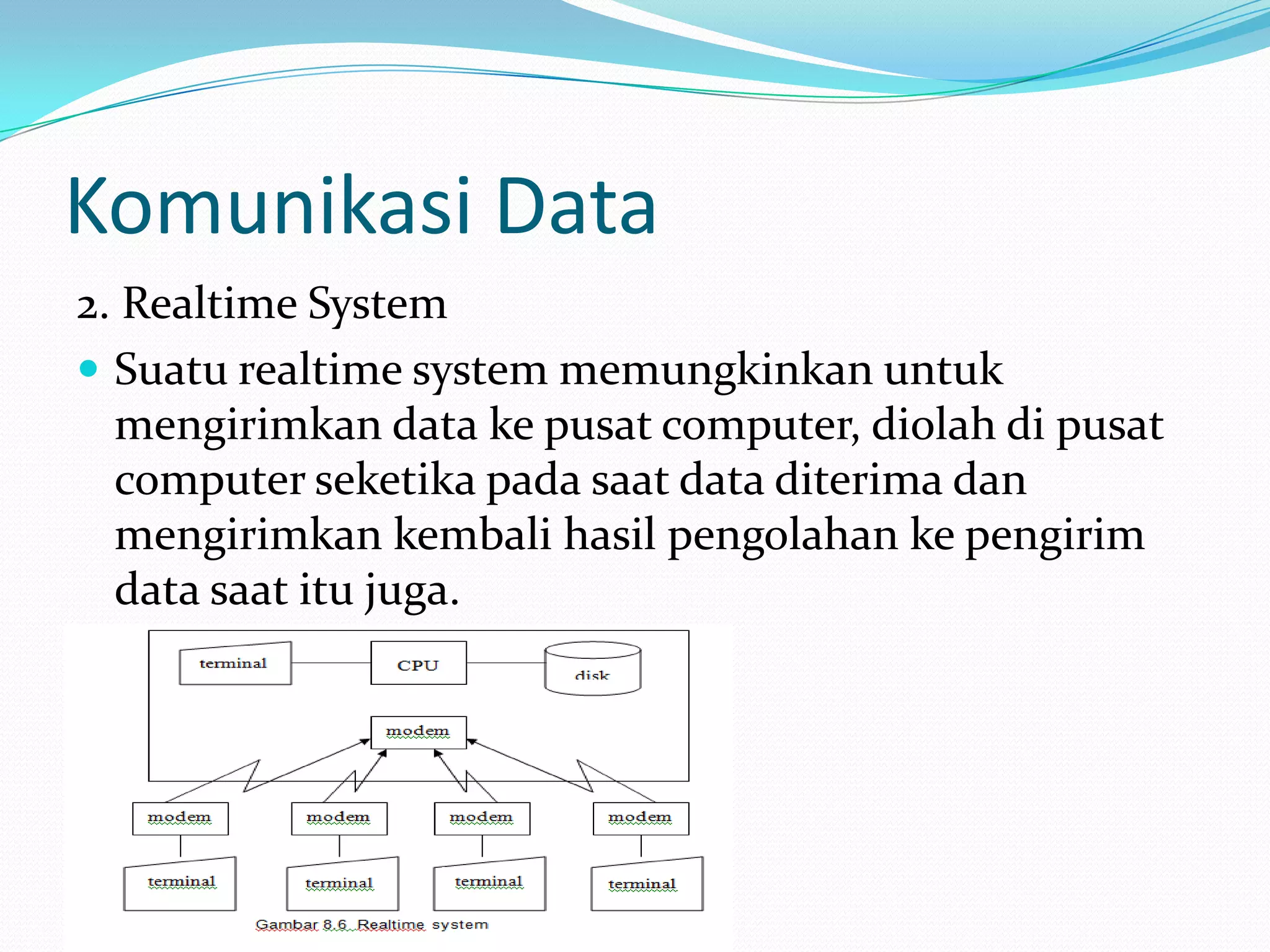 Komunikasi Data
2. Realtime System
 Suatu realtime system memungkinkan untuk
mengirimkan data ke pusat computer, diolah di pusat
computer seketika pada saat data diterima dan
mengirimkan kembali hasil pengolahan ke pengirim
data saat itu juga.
 