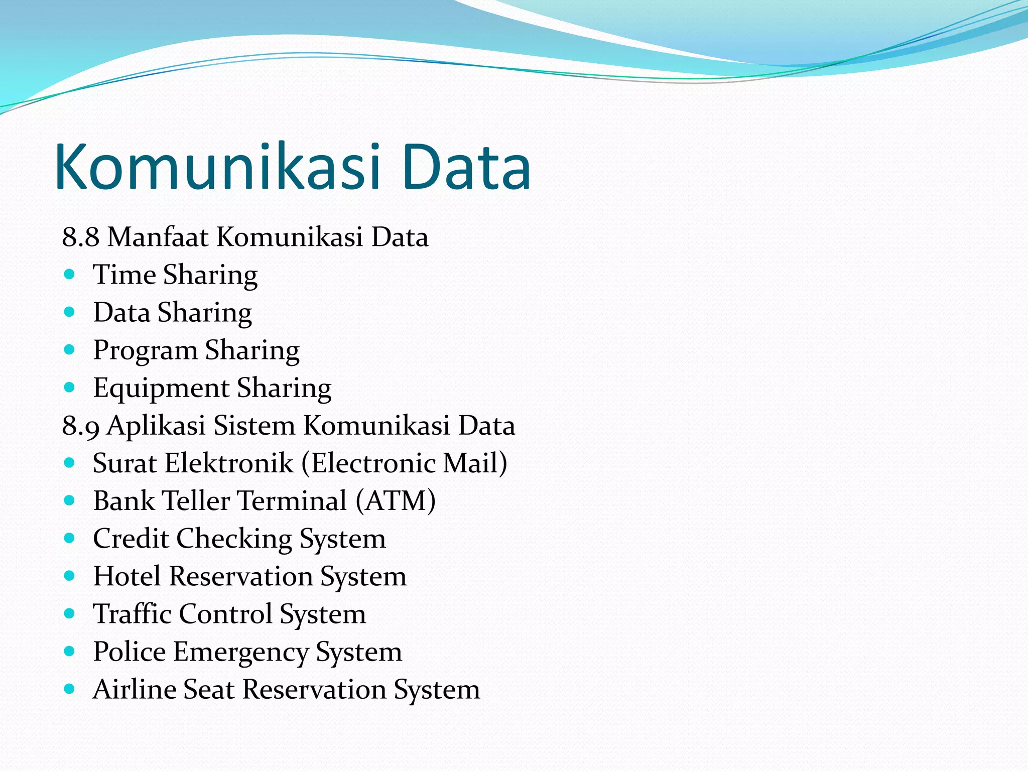 Komunikasi Data
8.8 Manfaat Komunikasi Data
 Time Sharing
 Data Sharing
 Program Sharing
 Equipment Sharing
8.9 Aplikasi Sistem Komunikasi Data
 Surat Elektronik (Electronic Mail)
 Bank Teller Terminal (ATM)
 Credit Checking System
 Hotel Reservation System
 Traffic Control System
 Police Emergency System
 Airline Seat Reservation System
 