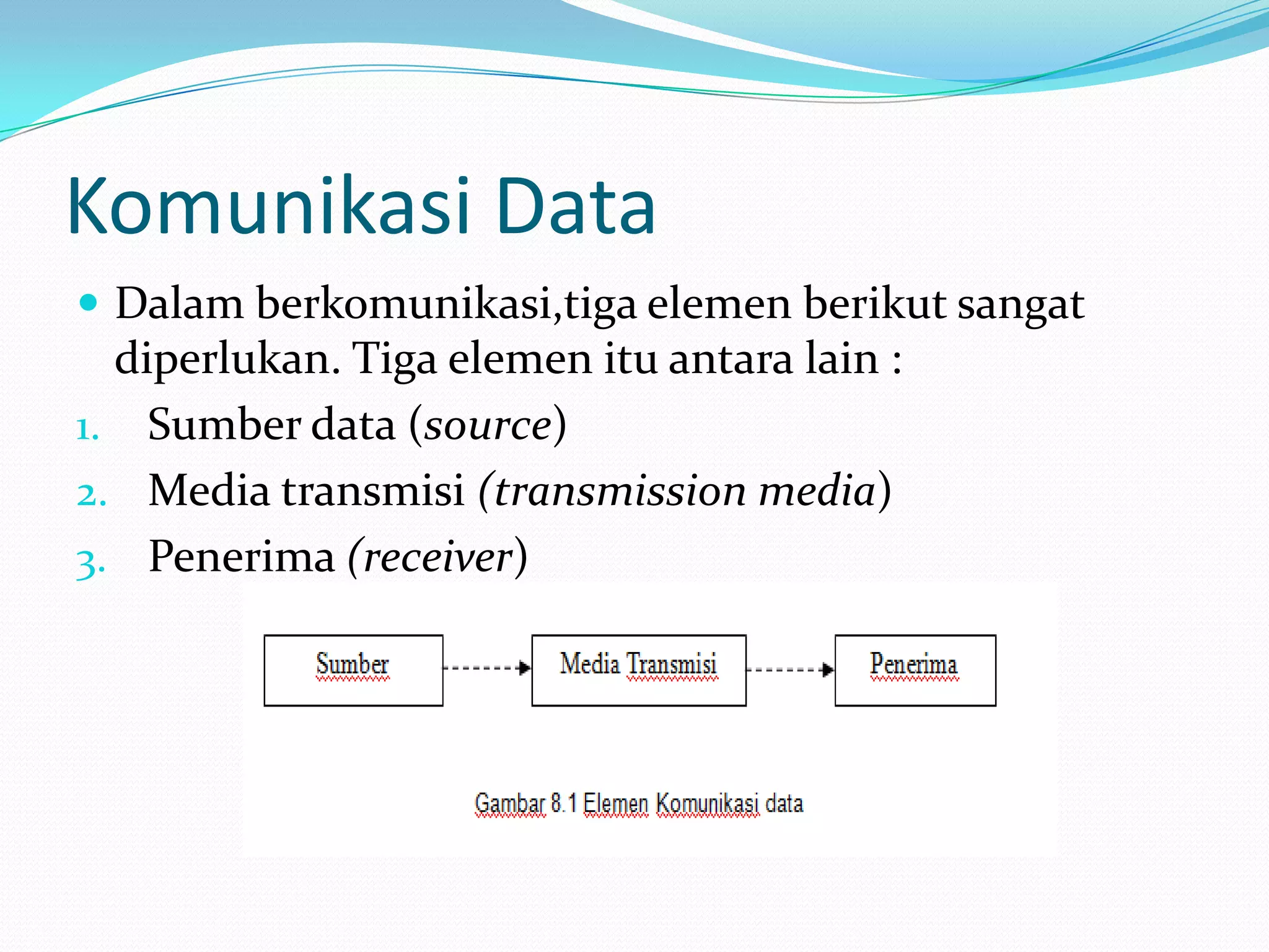 Komunikasi Data
 Dalam berkomunikasi,tiga elemen berikut sangat
diperlukan. Tiga elemen itu antara lain :
1. Sumber data (source)
2. Media transmisi (transmission media)
3. Penerima (receiver)
 