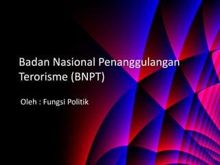 Badan Nasional Penanggulangan
Terorisme (BNPT)
Oleh : Fungsi Politik
 