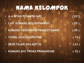 NAMA KELOMPOK
• A.A INTAN PERMATA SARI ( 02 )
• LUH KOMANG AYU RATNAWATI ( 05 )
• KOMANG HERDIYANTI PRAMESTISWARI ( 09 )
• YUSRIL IHZA SYAHPUTRA ( 19 )
• GEDE FAJAR EKA ADITYA ( 23 )
• KOMANG AYU TRISKA PRABANDARI ( 25 )
 