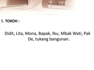 5. TOKOH :
Didit, Lita, Mona, Bapak, Ibu, Mbak Wati, Pak
De, tukang bangunan.
 