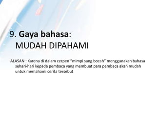 9. Gaya bahasa:
MUDAH DIPAHAMI
ALASAN : Karena di dalam cerpen “mimpi sang bocah” menggunakan bahasa
sehari-hari kepada pembaca yang membuat para pembaca akan mudah
untuk memahami cerita tersebut
 