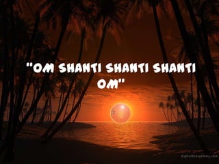 “OM SHANTI SHANTI SHANTI
OM”
 