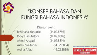 “KONSEP BAHASA DAN
FUNGSI BAHASA INDONESIA”
Disusun oleh :
Rifsilhana Yunratika (14.02.8796)
Ricky Hari Antoni (14.02.8809)
Akmal Arsyad (14.02.8814)
Akhul Syaifudin (14.02.8834)
Ardha Affad (14.02.8838)
 