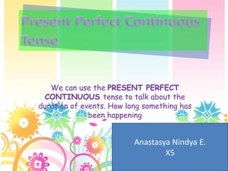 We can use the PRESENT PERFECT
  CONTINUOUS tense to talk about the
duration of events. How long something has
              been happening


                          Anastasya Nindya E.
                                  X5
 