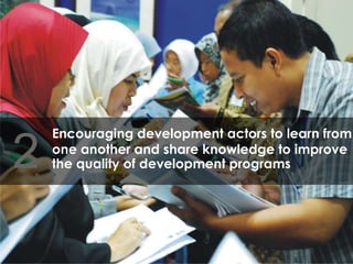 Encouraging development actors to learn from one another and share knowledge to improve the quality of development programs  2 
