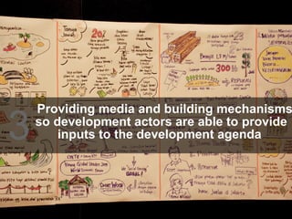 Providing media and building mechanisms  so development actors are able to provide inputs to the development agenda   3 