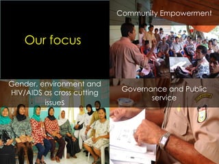 Community Empowerment Gender, environment and HIV/AIDS as cross cutting issue s Governance and Public service Our focus 