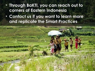 Through BaKTI, you can reach out to corners of Eastern Indonesia Contact us if you want to learn more and replicate the Smart Practices 