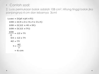 • Contoh soal:
2. Luas permukaan balok adalah 108 cm2. Hitung tinggi balok jika
panjangnya 4 cm dan lebarnya 3cm!
 