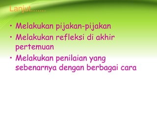 Lanjut....... 
•Melakukan pijakan-pijakan 
•Melakukan refleksi di akhir pertemuan 
•Melakukan penilaian yang sebenarnya dengan berbagai cara 
 