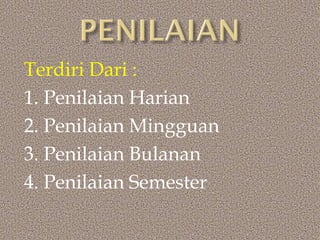 Terdiri Dari : 
1. Penilaian Harian 
2. Penilaian Mingguan 
3. Penilaian Bulanan 
4. Penilaian Semester  