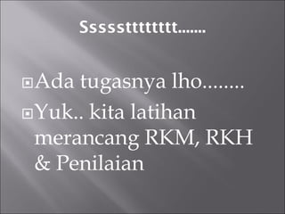 Ssssstttttttt....... 
Ada tugasnya lho........ 
Yuk.. kita latihan merancang RKM, RKH & Penilaian 
 