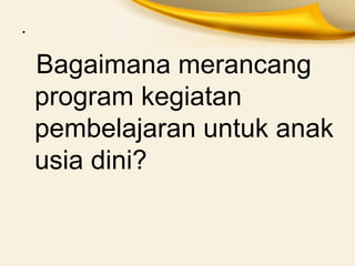 . 
Bagaimana merancang program kegiatan pembelajaran untuk anak usia dini?  