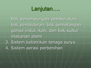 Lanjutan….
Bak penampungan/pemberokan,
bak pendederan, bak pematangan
gonad induk ikan, dan bak kultur
makanan alami
3. Sistem kelistrikan tenaga surya
4. Sistem aerasi perbenihan
 