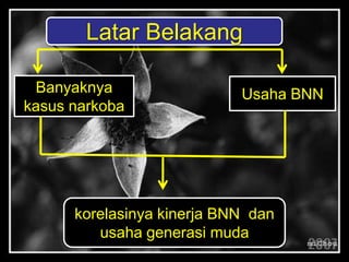 Latar Belakang

 Banyaknya                  Usaha BNN
kasus narkoba




      korelasinya kinerja BNN dan
         usaha generasi muda
 