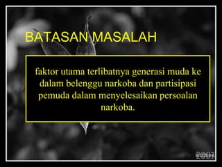 BATASAN MASALAH
faktor utama terlibatnya generasi muda ke
dalam belenggu narkoba dan partisipasi
pemuda dalam menyelesaikan persoalan
narkoba.
 