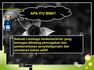 APA ITU BNN?
Sebuah Lembaga nonkementrian yang
bertugas dibidang pencegahan dan
pemberantasan penyalahgunaan dan
peredaran bahan aditif
 