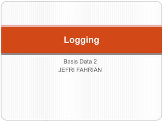 Basis Data 2
JEFRI FAHRIAN
Logging
 