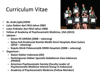 Curriculum Vitae
• Dr. Andri,SpKJ,FAPM
• Lulus Dokter dari FKUI tahun 2003
• Lulus Psikiater dari FKUI tahun 2008
• Fellow...