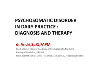 PSYCHOSOMATIC DISORDER
IN DAILY PRACTICE :
DIAGNOSIS AND THERAPY
dr.Andri,SpKJ,FAPM
Psychiatrist, Fellow of Academy of Psychosomatic Medicine
Faculty of Medicine, UKRIDA
Psychosomatic Clinic Omni Hospitals Alam Sutera, Tangerang Selatan
 