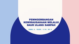 PEMNGEMBANGAN
KEWIRAUSAHAAN MELALUI
DAUR ULANG SAMPAH
KAMAL A. SALEH. S.Pd. MP.d
 