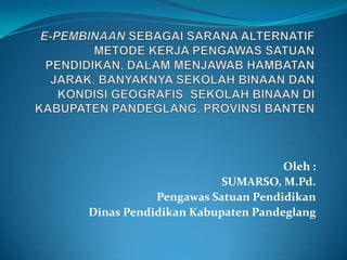 Oleh :
                      SUMARSO, M.Pd.
           Pengawas Satuan Pendidikan
Dinas Pendidikan Kabupaten Pandeglang
 