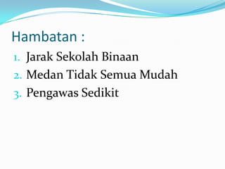 Hambatan :
1. Jarak Sekolah Binaan
2. Medan Tidak Semua Mudah
3. Pengawas Sedikit
 